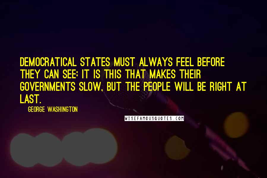 George Washington Quotes: Democratical States must always feel before they can see: it is this that makes their Governments slow, but the people will be right at last.
