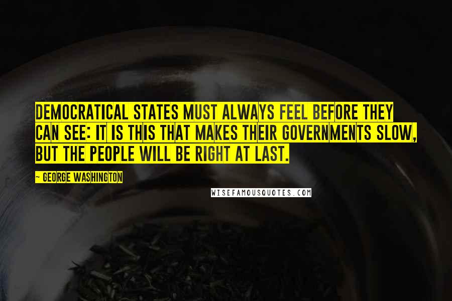 George Washington Quotes: Democratical States must always feel before they can see: it is this that makes their Governments slow, but the people will be right at last.