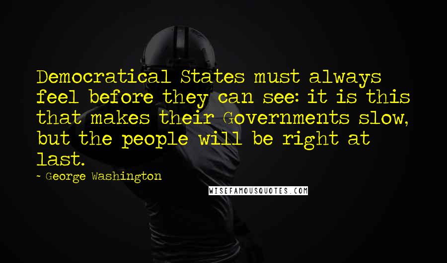 George Washington Quotes: Democratical States must always feel before they can see: it is this that makes their Governments slow, but the people will be right at last.