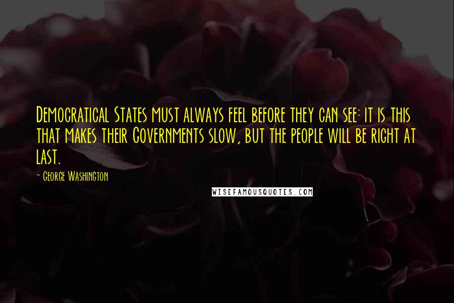 George Washington Quotes: Democratical States must always feel before they can see: it is this that makes their Governments slow, but the people will be right at last.