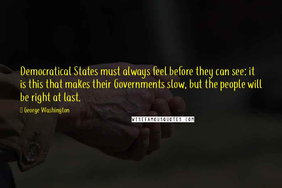 George Washington Quotes: Democratical States must always feel before they can see: it is this that makes their Governments slow, but the people will be right at last.