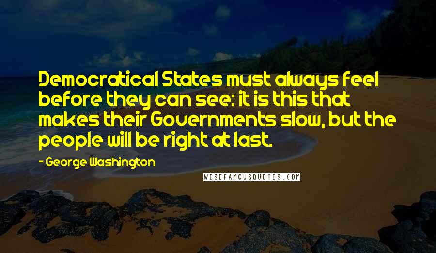 George Washington Quotes: Democratical States must always feel before they can see: it is this that makes their Governments slow, but the people will be right at last.