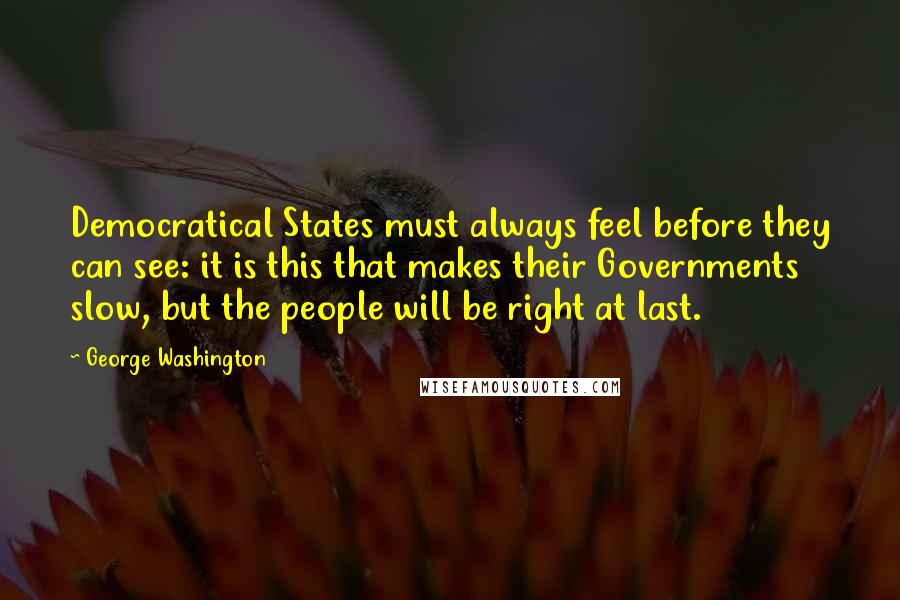 George Washington Quotes: Democratical States must always feel before they can see: it is this that makes their Governments slow, but the people will be right at last.