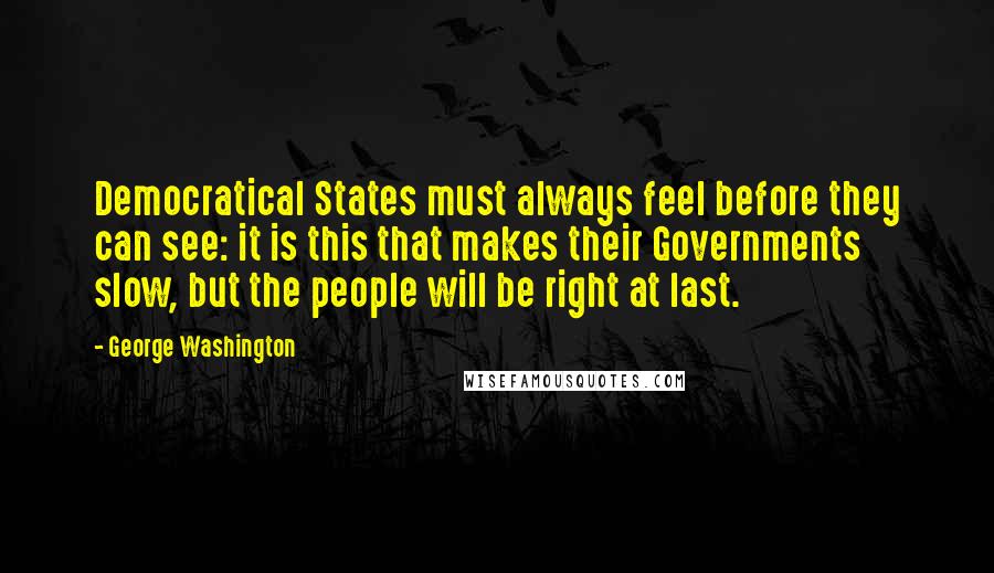 George Washington Quotes: Democratical States must always feel before they can see: it is this that makes their Governments slow, but the people will be right at last.