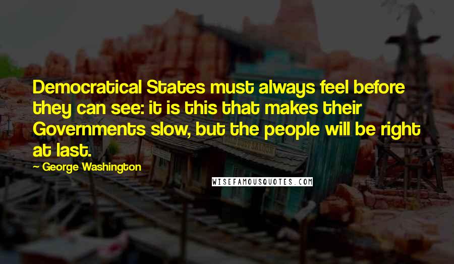 George Washington Quotes: Democratical States must always feel before they can see: it is this that makes their Governments slow, but the people will be right at last.