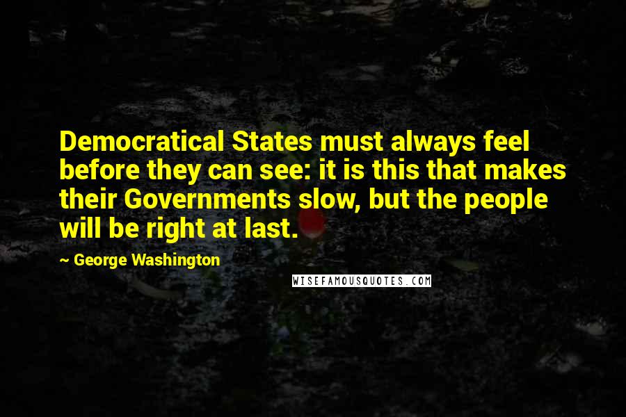 George Washington Quotes: Democratical States must always feel before they can see: it is this that makes their Governments slow, but the people will be right at last.