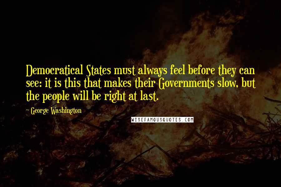 George Washington Quotes: Democratical States must always feel before they can see: it is this that makes their Governments slow, but the people will be right at last.