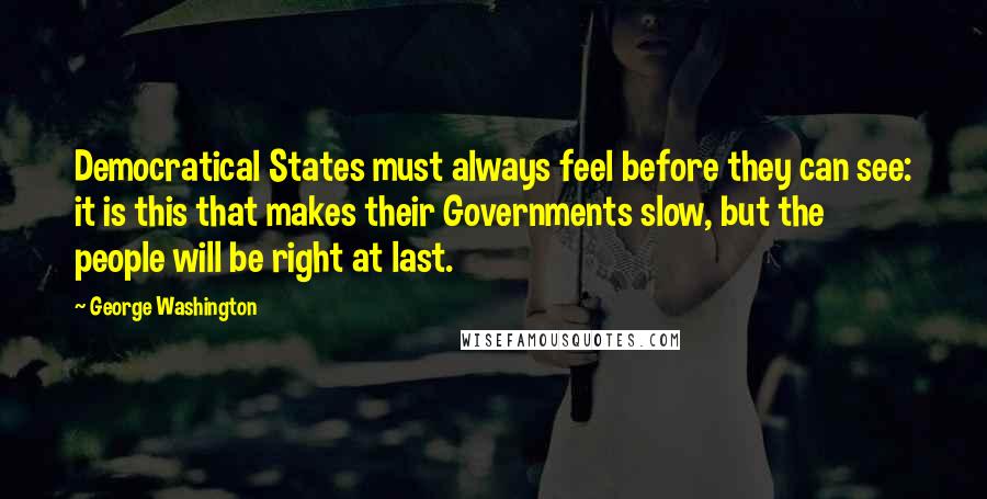 George Washington Quotes: Democratical States must always feel before they can see: it is this that makes their Governments slow, but the people will be right at last.