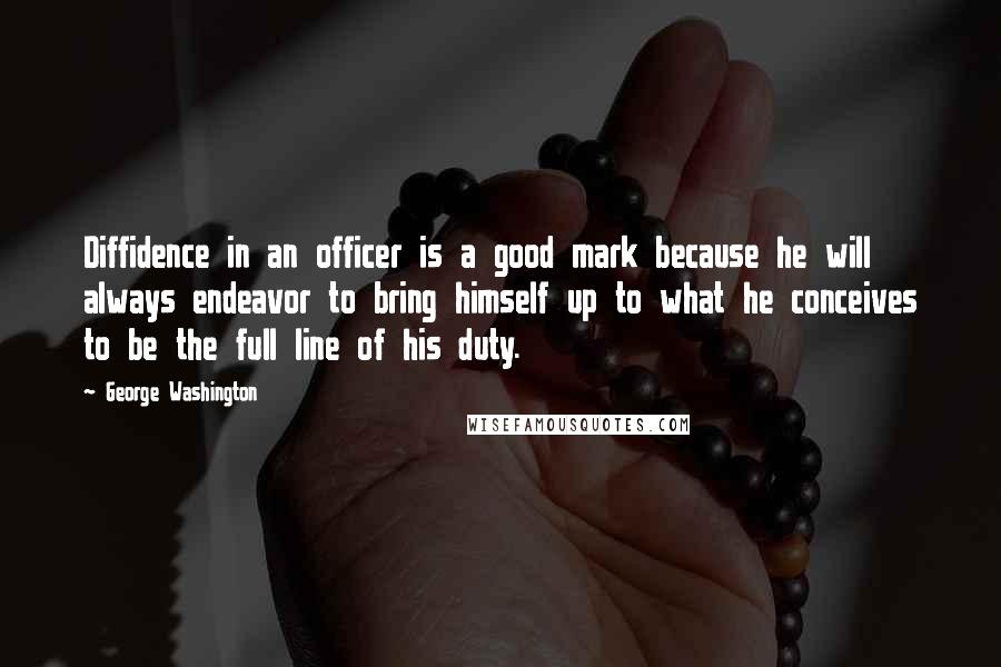 George Washington Quotes: Diffidence in an officer is a good mark because he will always endeavor to bring himself up to what he conceives to be the full line of his duty.