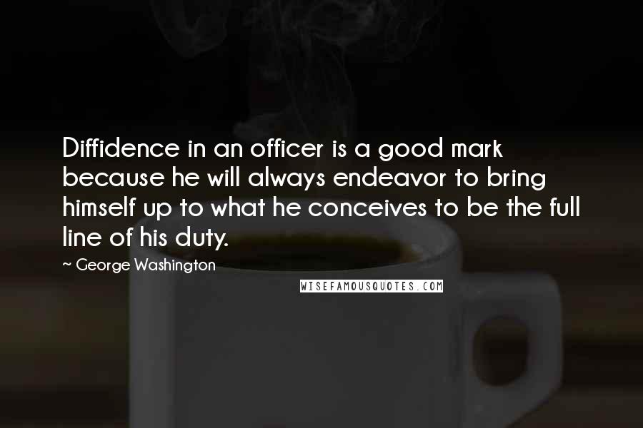 George Washington Quotes: Diffidence in an officer is a good mark because he will always endeavor to bring himself up to what he conceives to be the full line of his duty.