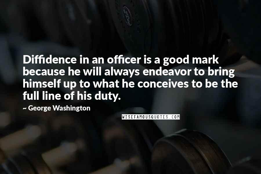 George Washington Quotes: Diffidence in an officer is a good mark because he will always endeavor to bring himself up to what he conceives to be the full line of his duty.