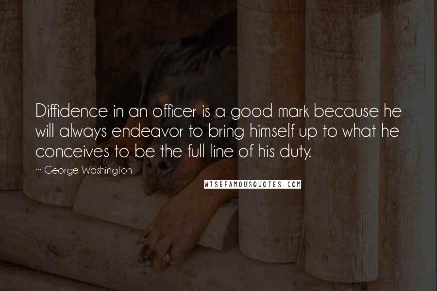 George Washington Quotes: Diffidence in an officer is a good mark because he will always endeavor to bring himself up to what he conceives to be the full line of his duty.