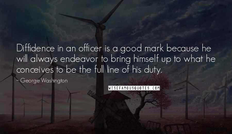 George Washington Quotes: Diffidence in an officer is a good mark because he will always endeavor to bring himself up to what he conceives to be the full line of his duty.