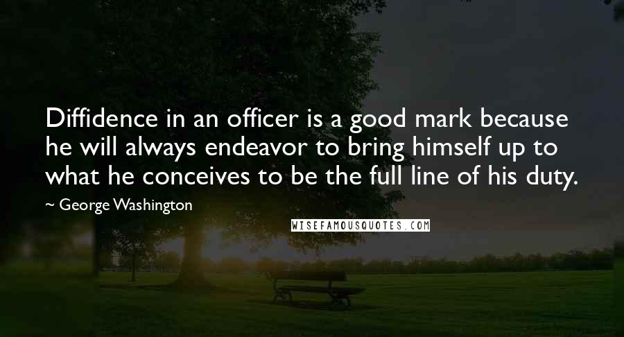 George Washington Quotes: Diffidence in an officer is a good mark because he will always endeavor to bring himself up to what he conceives to be the full line of his duty.