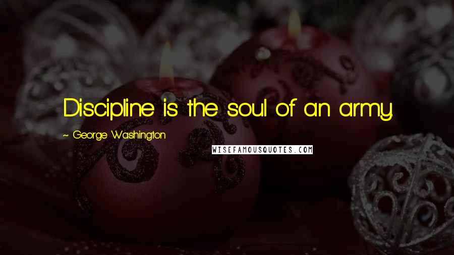 George Washington Quotes: Discipline is the soul of an army.