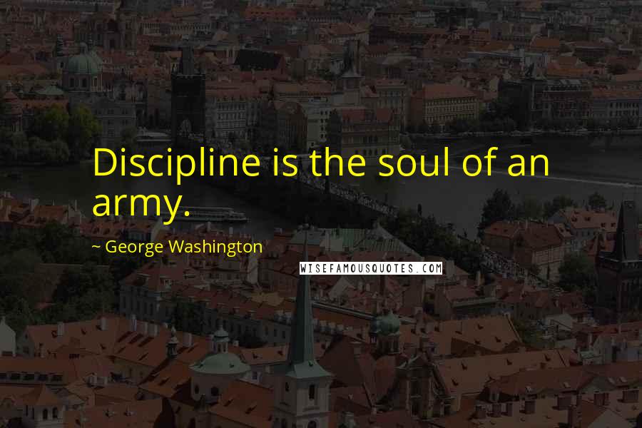 George Washington Quotes: Discipline is the soul of an army.