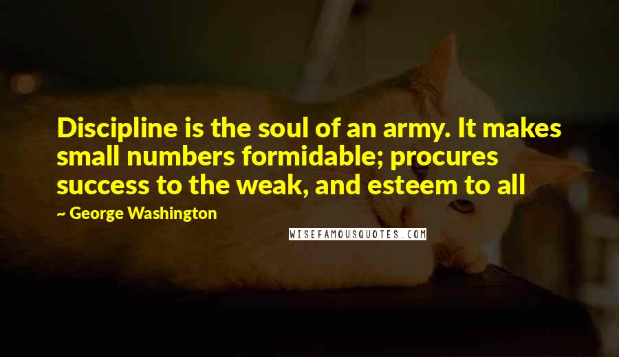 George Washington Quotes: Discipline is the soul of an army. It makes small numbers formidable; procures success to the weak, and esteem to all