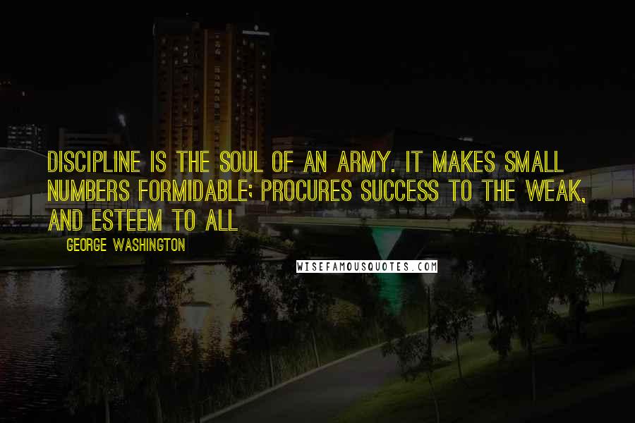 George Washington Quotes: Discipline is the soul of an army. It makes small numbers formidable; procures success to the weak, and esteem to all