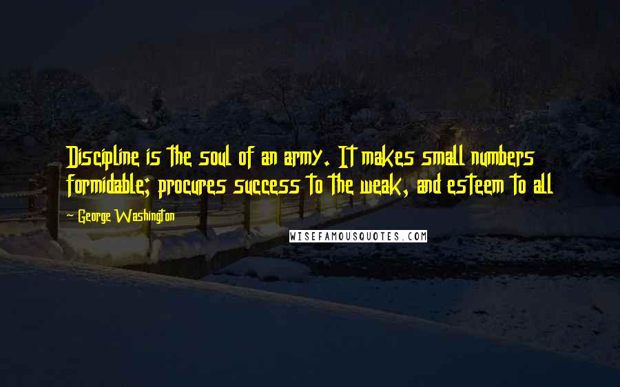 George Washington Quotes: Discipline is the soul of an army. It makes small numbers formidable; procures success to the weak, and esteem to all