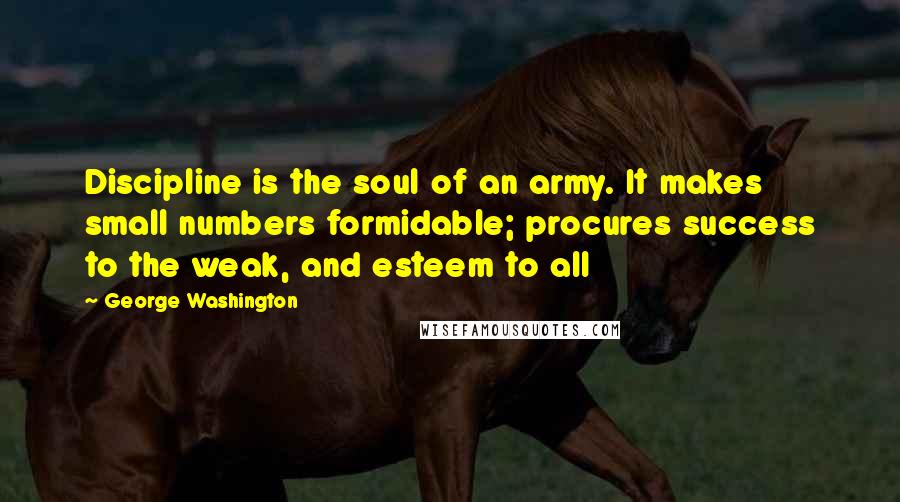 George Washington Quotes: Discipline is the soul of an army. It makes small numbers formidable; procures success to the weak, and esteem to all
