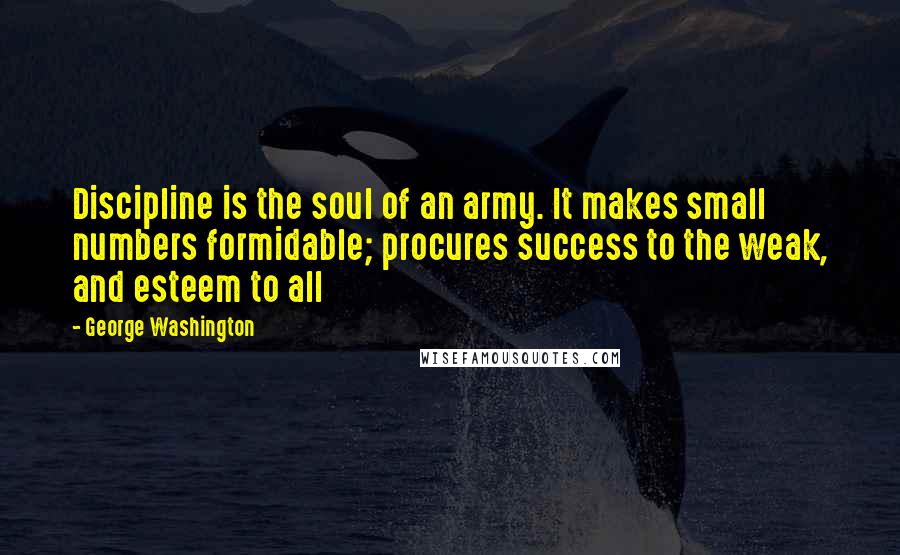 George Washington Quotes: Discipline is the soul of an army. It makes small numbers formidable; procures success to the weak, and esteem to all