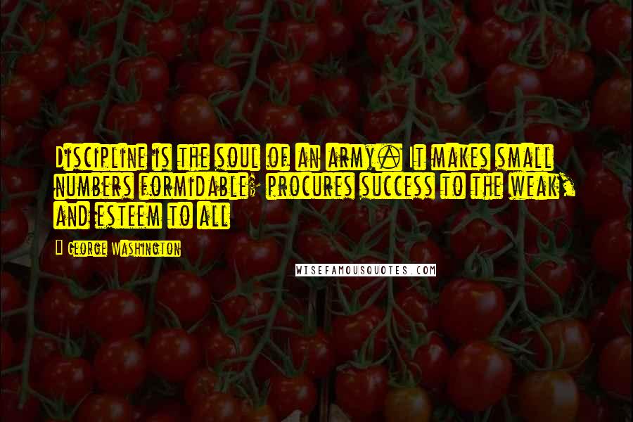 George Washington Quotes: Discipline is the soul of an army. It makes small numbers formidable; procures success to the weak, and esteem to all