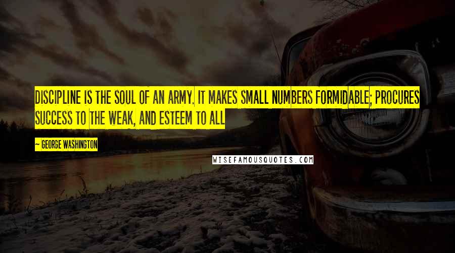 George Washington Quotes: Discipline is the soul of an army. It makes small numbers formidable; procures success to the weak, and esteem to all