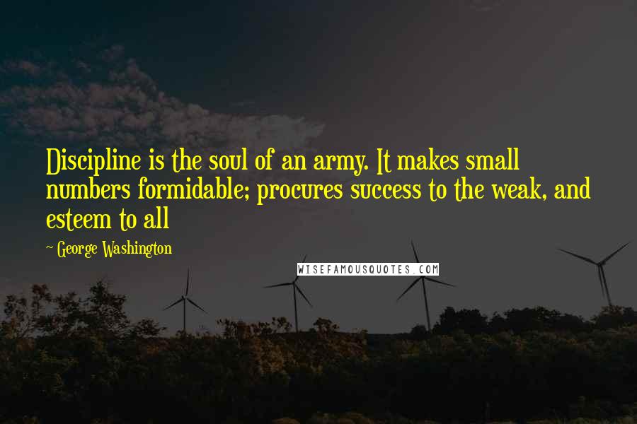 George Washington Quotes: Discipline is the soul of an army. It makes small numbers formidable; procures success to the weak, and esteem to all