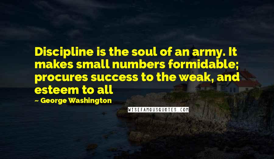 George Washington Quotes: Discipline is the soul of an army. It makes small numbers formidable; procures success to the weak, and esteem to all