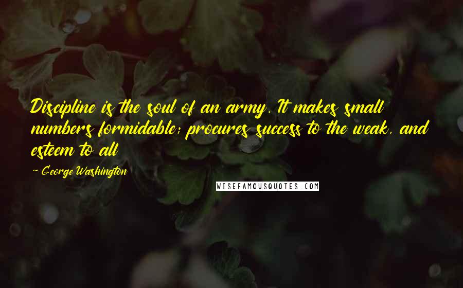 George Washington Quotes: Discipline is the soul of an army. It makes small numbers formidable; procures success to the weak, and esteem to all