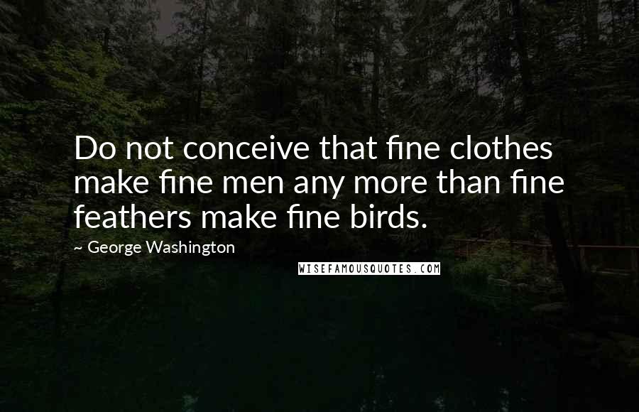 George Washington Quotes: Do not conceive that fine clothes make fine men any more than fine feathers make fine birds.