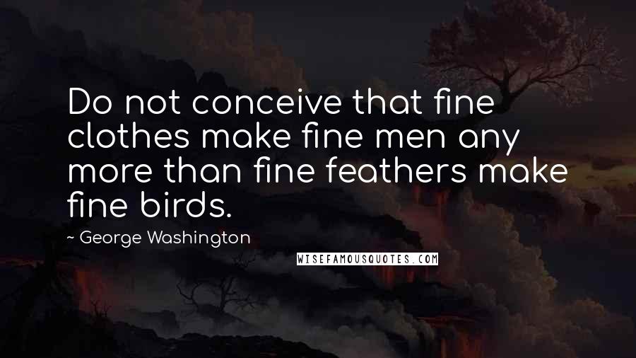 George Washington Quotes: Do not conceive that fine clothes make fine men any more than fine feathers make fine birds.