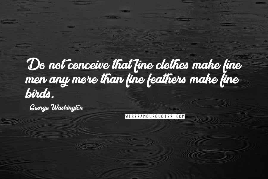 George Washington Quotes: Do not conceive that fine clothes make fine men any more than fine feathers make fine birds.