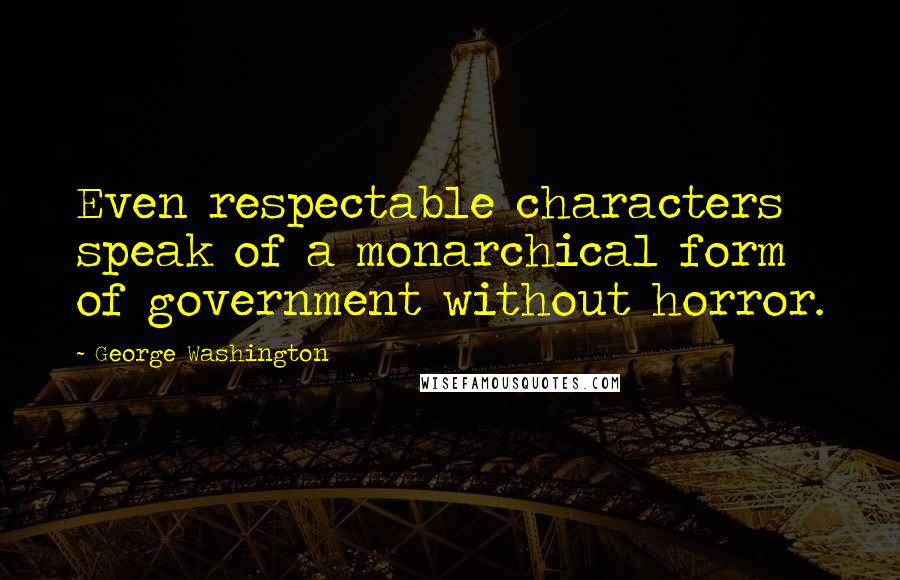 George Washington Quotes: Even respectable characters speak of a monarchical form of government without horror.
