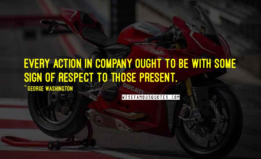 George Washington Quotes: Every action in company ought to be with some sign of respect to those present.