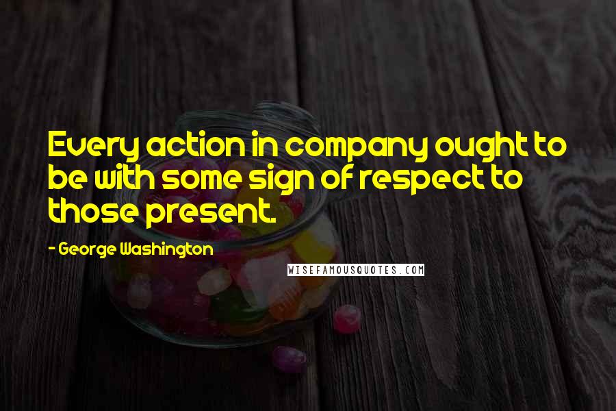 George Washington Quotes: Every action in company ought to be with some sign of respect to those present.