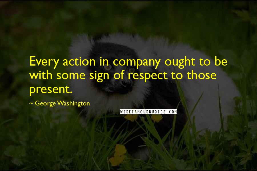 George Washington Quotes: Every action in company ought to be with some sign of respect to those present.