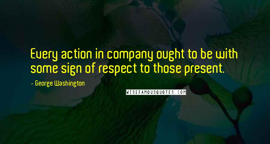 George Washington Quotes: Every action in company ought to be with some sign of respect to those present.