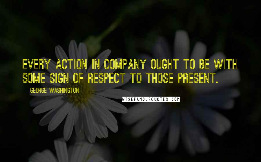 George Washington Quotes: Every action in company ought to be with some sign of respect to those present.