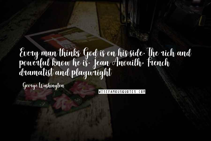 George Washington Quotes: Every man thinks God is on his side. The rich and powerful know he is. Jean Anouilh, French dramatist and playwright