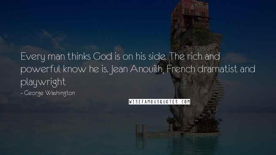 George Washington Quotes: Every man thinks God is on his side. The rich and powerful know he is. Jean Anouilh, French dramatist and playwright