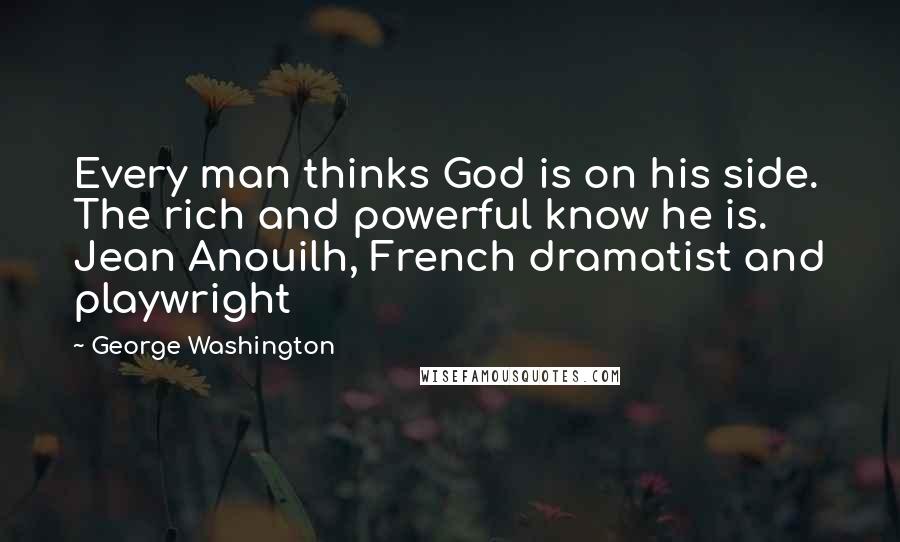 George Washington Quotes: Every man thinks God is on his side. The rich and powerful know he is. Jean Anouilh, French dramatist and playwright