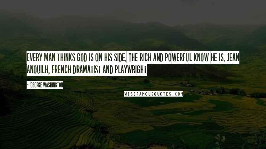 George Washington Quotes: Every man thinks God is on his side. The rich and powerful know he is. Jean Anouilh, French dramatist and playwright