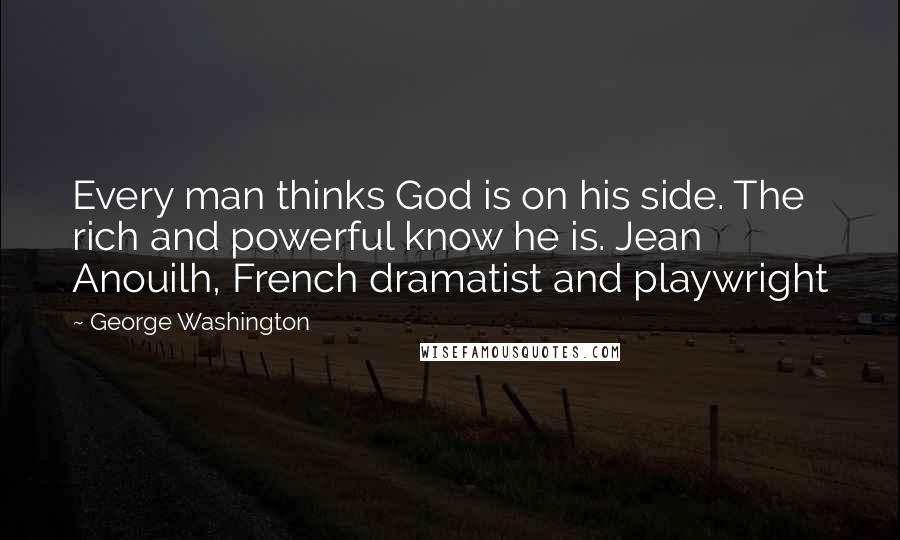 George Washington Quotes: Every man thinks God is on his side. The rich and powerful know he is. Jean Anouilh, French dramatist and playwright