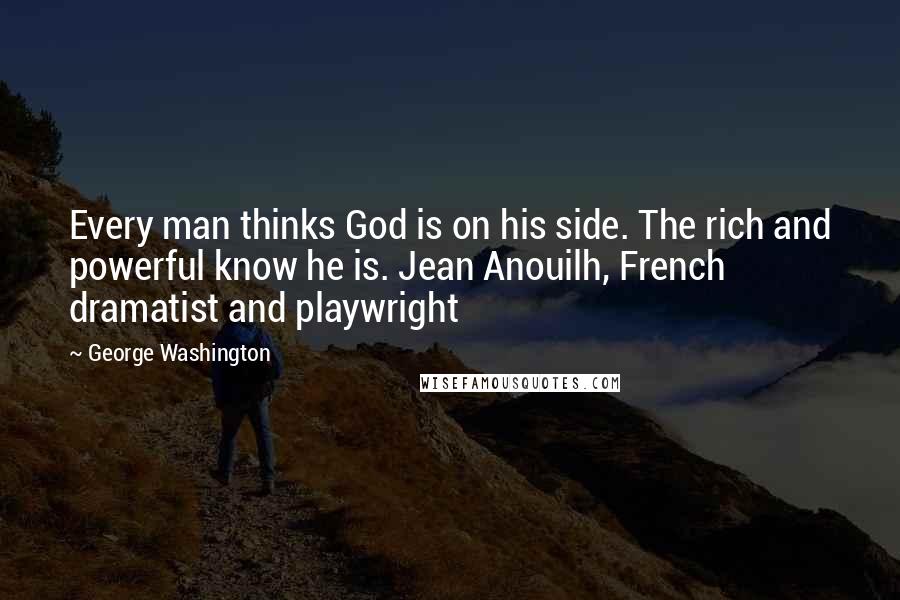 George Washington Quotes: Every man thinks God is on his side. The rich and powerful know he is. Jean Anouilh, French dramatist and playwright