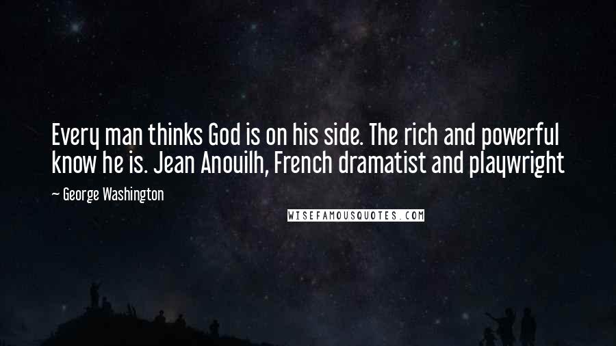 George Washington Quotes: Every man thinks God is on his side. The rich and powerful know he is. Jean Anouilh, French dramatist and playwright