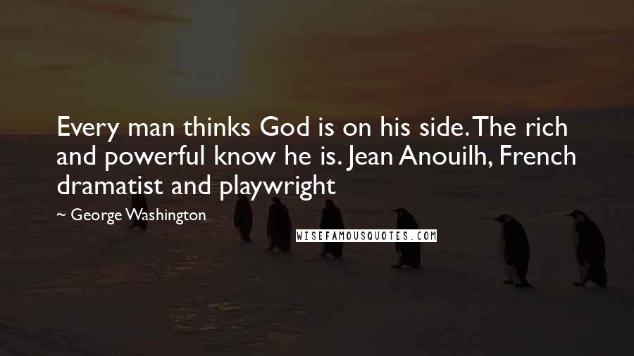 George Washington Quotes: Every man thinks God is on his side. The rich and powerful know he is. Jean Anouilh, French dramatist and playwright