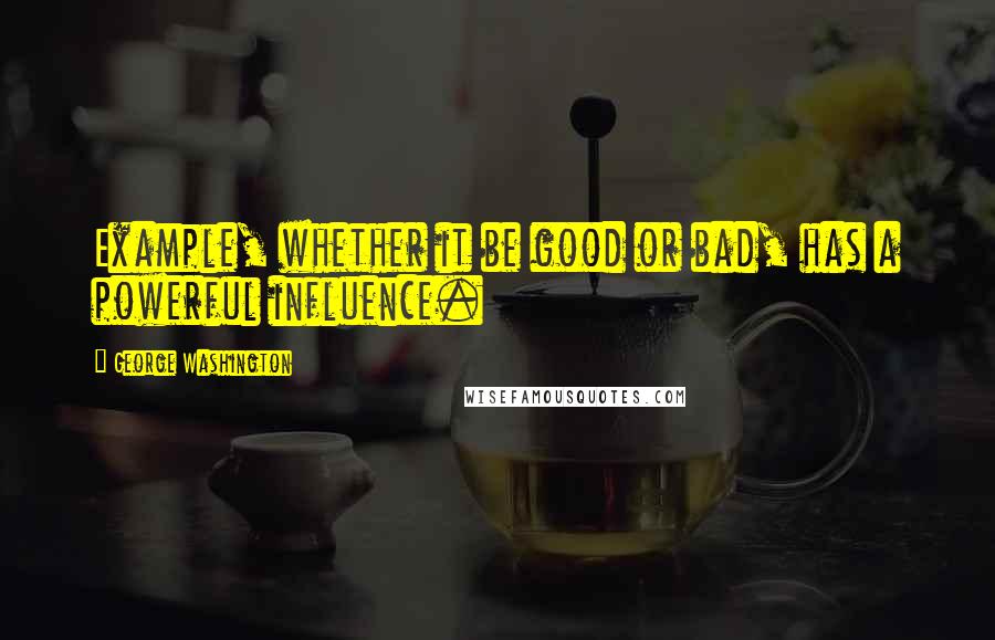 George Washington Quotes: Example, whether it be good or bad, has a powerful influence.