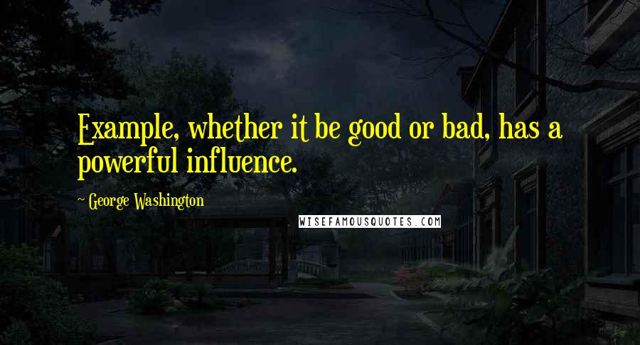 George Washington Quotes: Example, whether it be good or bad, has a powerful influence.