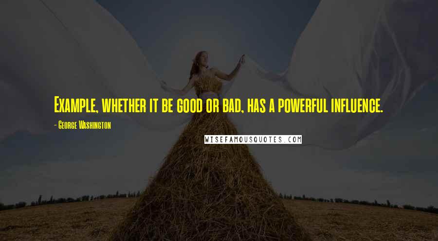 George Washington Quotes: Example, whether it be good or bad, has a powerful influence.